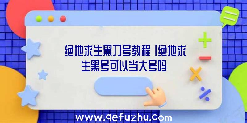 「绝地求生黑刀号教程」|绝地求生黑号可以当大号吗